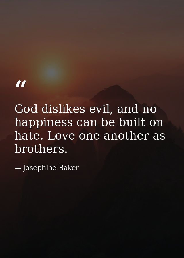 God dislikes evil, and no happiness can be built on hate. Love one another as brothers. — Josephine Baker