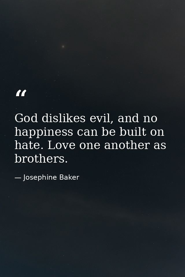 God dislikes evil, and no happiness can be built on hate. Love one another as brothers. — Josephine Baker