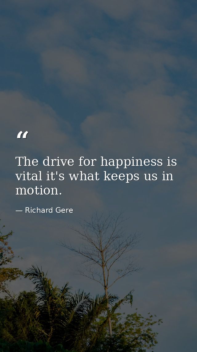 The drive for happiness is vital it's what keeps us in motion. — Richard Gere