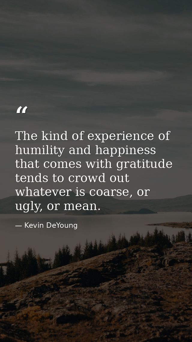 The kind of experience of humility and happiness that comes with gratitude tends to crowd out whatever is coarse, or ugl — Kevin DeYoung