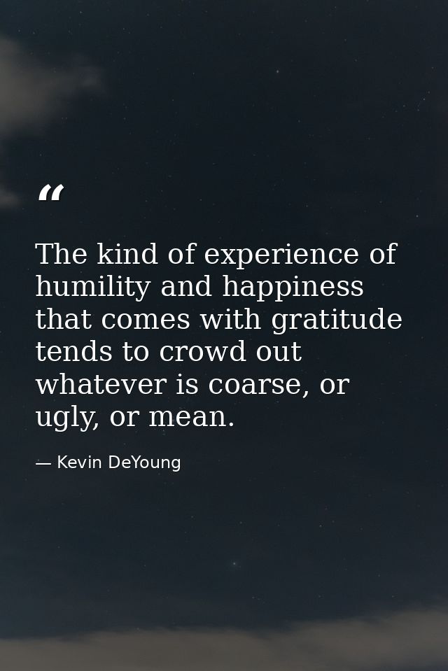 The kind of experience of humility and happiness that comes with gratitude tends to crowd out whatever is coarse, or ugl — Kevin DeYoung