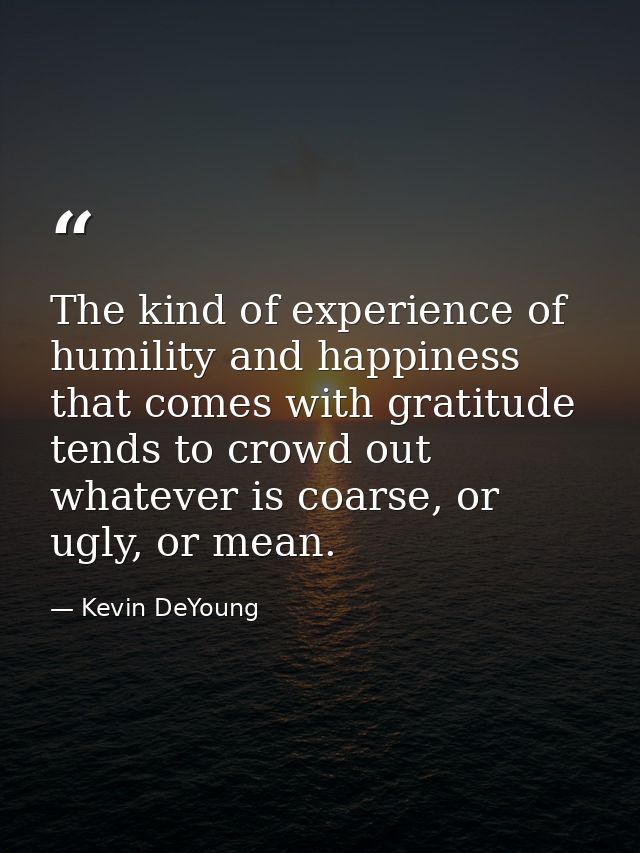 The kind of experience of humility and happiness that comes with gratitude tends to crowd out whatever is coarse, or ugl — Kevin DeYoung
