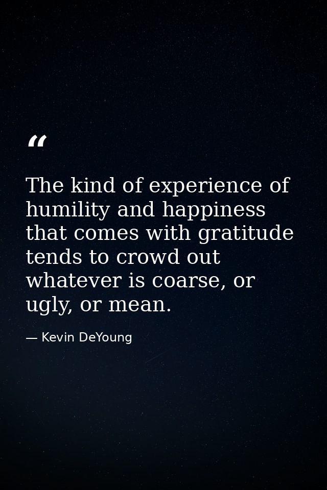 The kind of experience of humility and happiness that comes with gratitude tends to crowd out whatever is coarse, or ugl — Kevin DeYoung