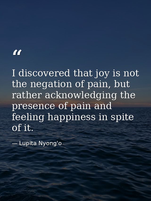 I discovered that joy is not the negation of pain, but rather acknowledging the presence of pain and feeling happiness i — Lupita Nyong'o