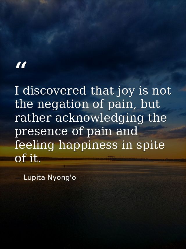 I discovered that joy is not the negation of pain, but rather acknowledging the presence of pain and feeling happiness i — Lupita Nyong'o