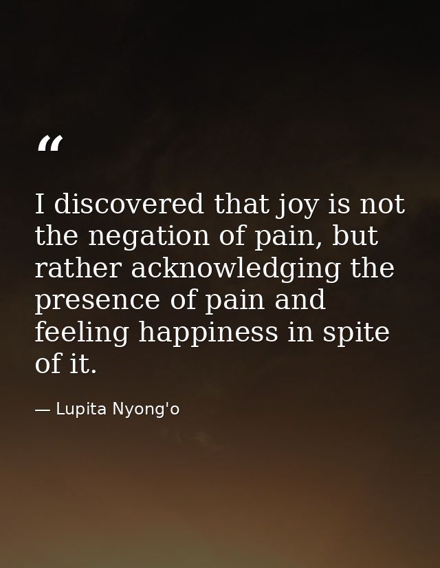 I discovered that joy is not the negation of pain, but rather acknowledging the presence of pain and feeling happiness i — Lupita Nyong'o