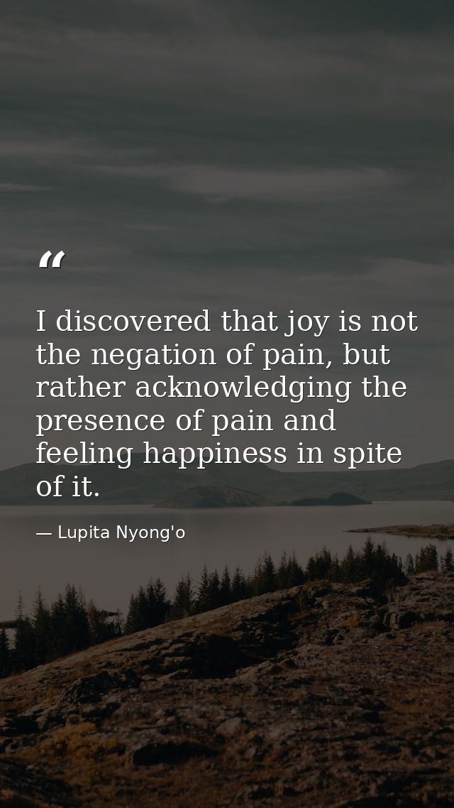 I discovered that joy is not the negation of pain, but rather acknowledging the presence of pain and feeling happiness i — Lupita Nyong'o