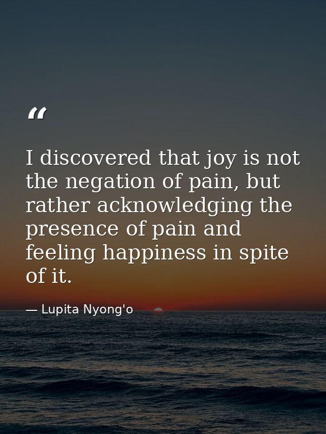 I discovered that joy is not the negation of pain, but rather acknowledging the presence of pain and feeling happiness i — Lupita Nyong'o