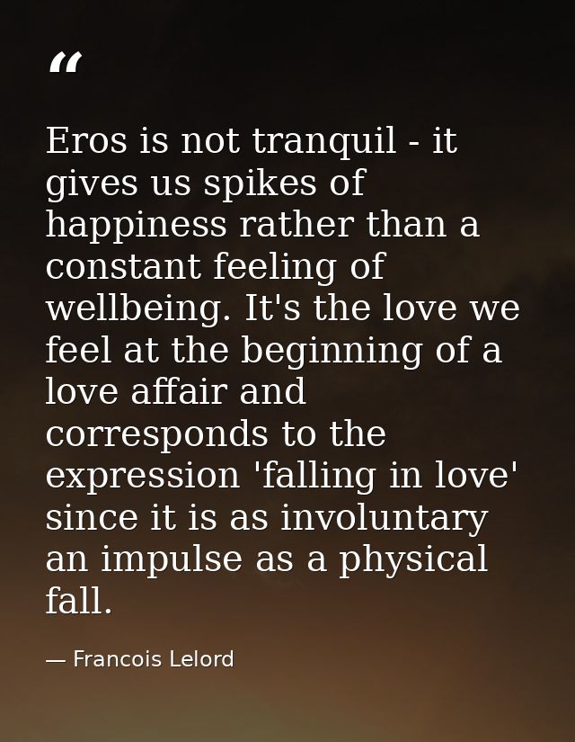 Eros is not tranquil - it gives us spikes of happiness rather than a constant feeling of wellbeing. It's the love we fee — Francois Lelord