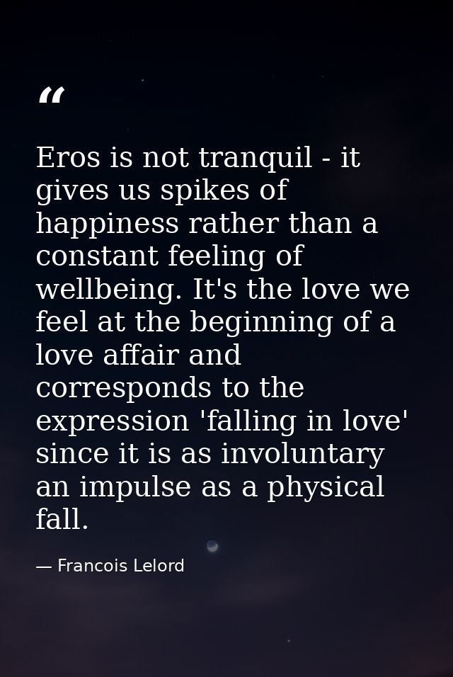 Eros is not tranquil - it gives us spikes of happiness rather than a constant feeling of wellbeing. It's the love we fee — Francois Lelord