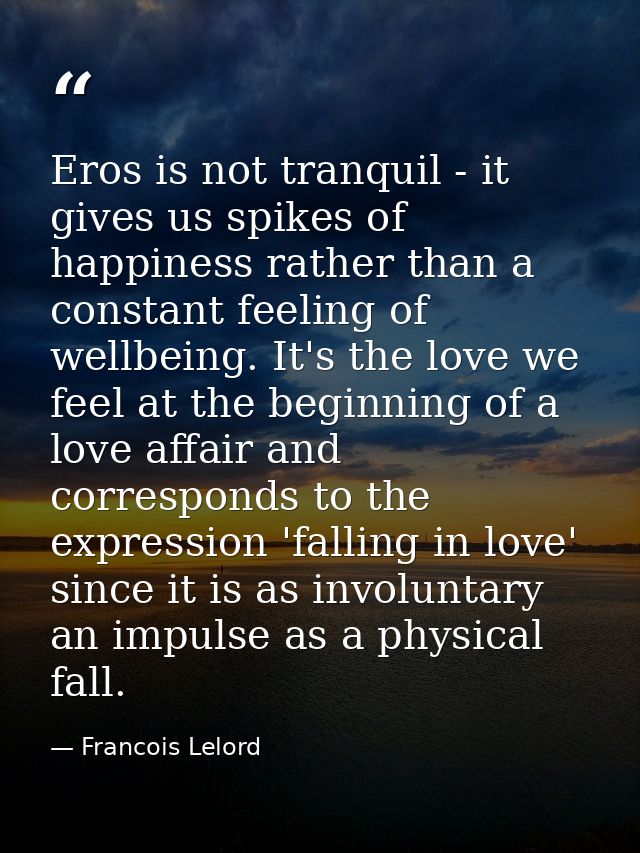 Eros is not tranquil - it gives us spikes of happiness rather than a constant feeling of wellbeing. It's the love we fee — Francois Lelord