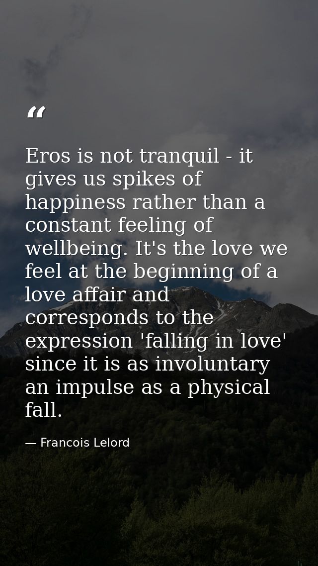 Eros is not tranquil - it gives us spikes of happiness rather than a constant feeling of wellbeing. It's the love we fee — Francois Lelord