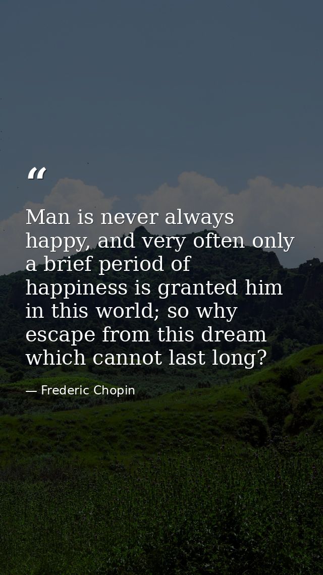 Man is never always happy, and very often only a brief period of happiness is granted him in this world; so why escape f — Frederic Chopin
