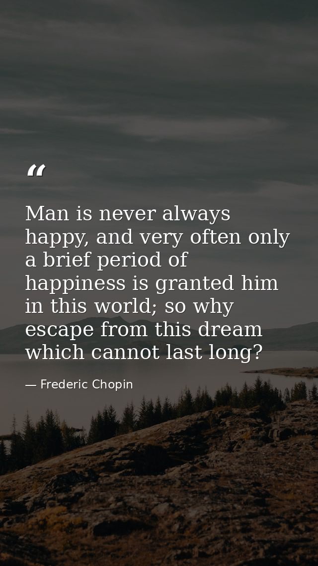 Man is never always happy, and very often only a brief period of happiness is granted him in this world; so why escape f — Frederic Chopin