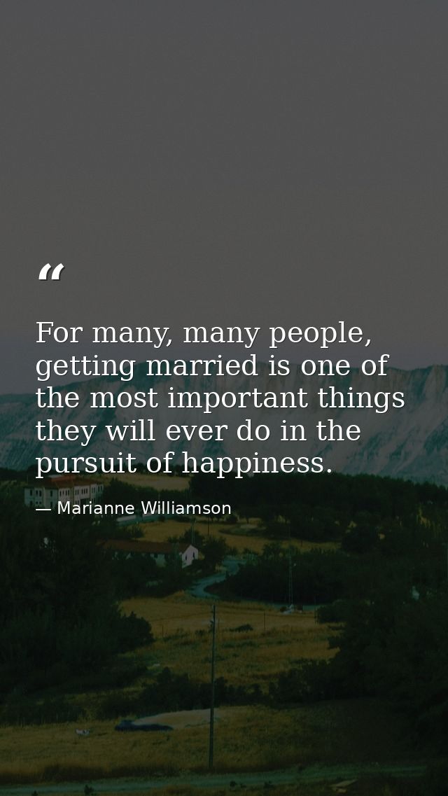 For many, many people, getting married is one of the most important things they will ever do in the pursuit of happiness — Marianne Williamson