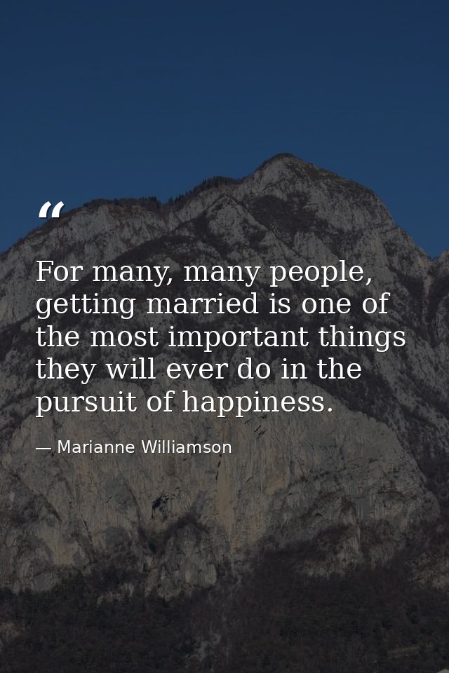 For many, many people, getting married is one of the most important things they will ever do in the pursuit of happiness — Marianne Williamson