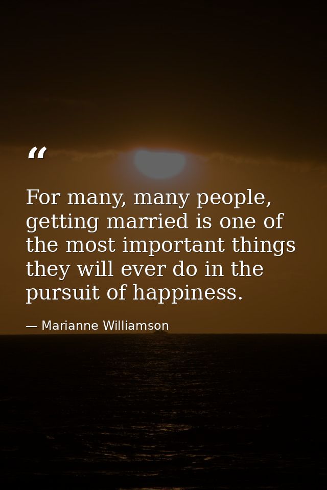For many, many people, getting married is one of the most important things they will ever do in the pursuit of happiness — Marianne Williamson