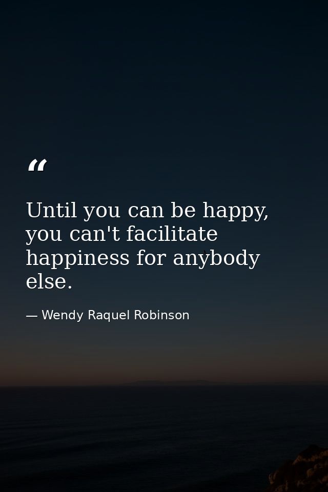 Until you can be happy, you can't facilitate happiness for anybody else. — Wendy Raquel Robinson