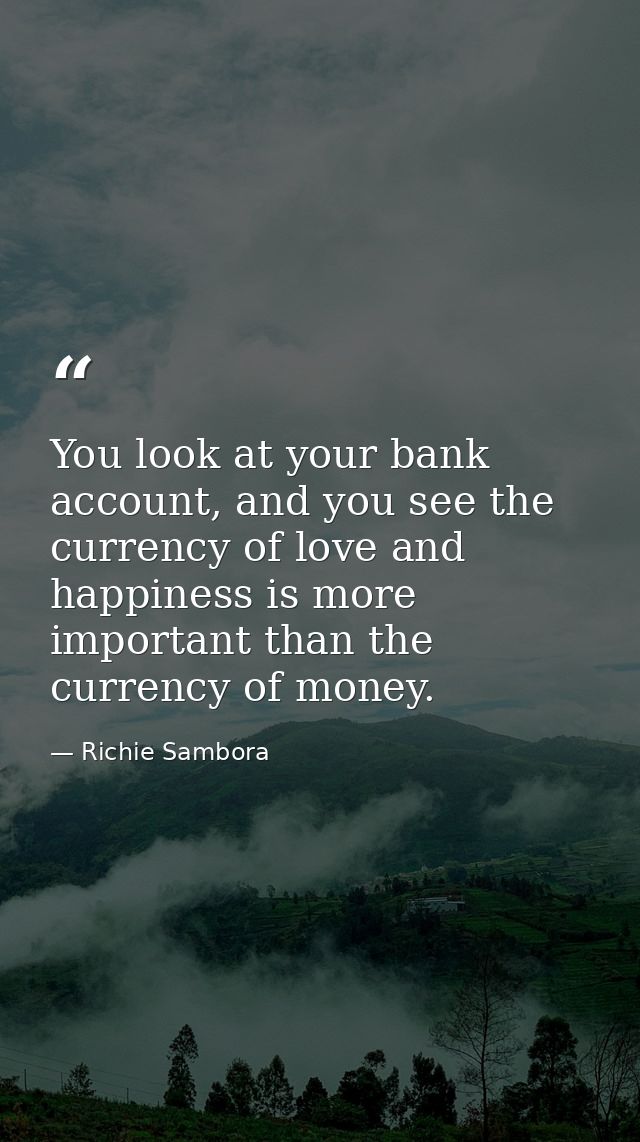 You look at your bank account, and you see the currency of love and happiness is more important than the currency of mon — Richie Sambora