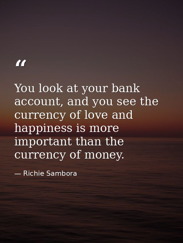 You look at your bank account, and you see the currency of love and happiness is more important than the currency of mon — Richie Sambora