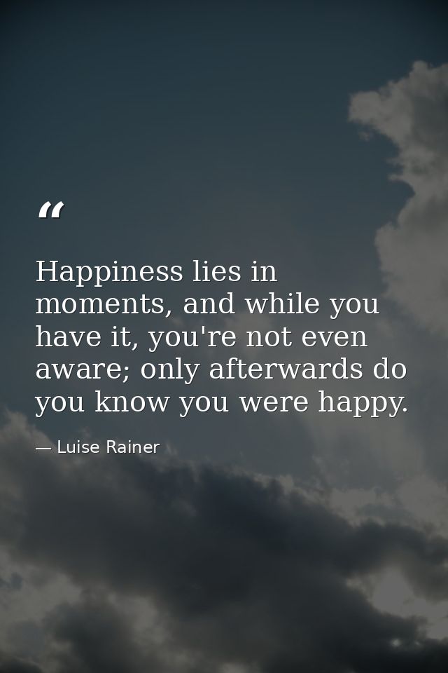 Happiness lies in moments, and while you have it, you're not even aware; only afterwards do you know you were happy. — Luise Rainer