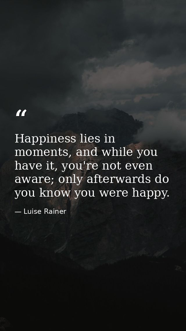 Happiness lies in moments, and while you have it, you're not even aware; only afterwards do you know you were happy. — Luise Rainer
