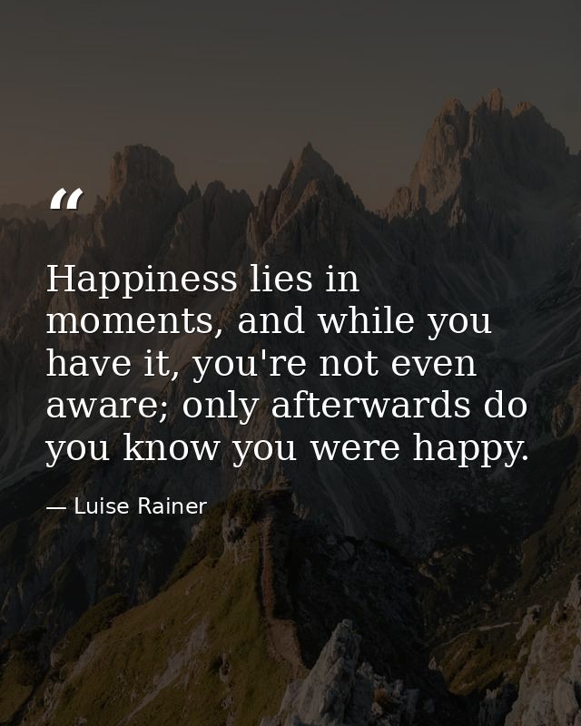 Happiness lies in moments, and while you have it, you're not even aware; only afterwards do you know you were happy. — Luise Rainer
