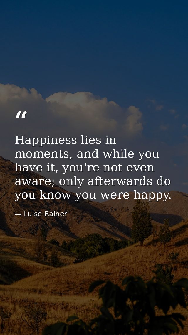 Happiness lies in moments, and while you have it, you're not even aware; only afterwards do you know you were happy. — Luise Rainer