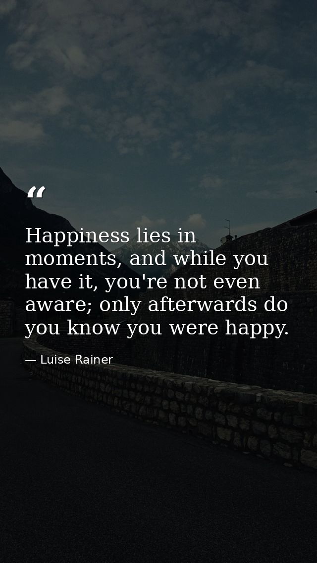 Happiness lies in moments, and while you have it, you're not even aware; only afterwards do you know you were happy. — Luise Rainer