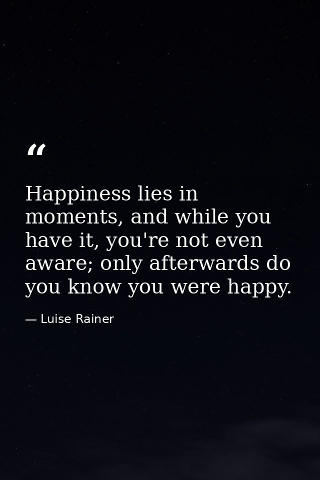 Happiness lies in moments, and while you have it, you're not even aware; only afterwards do you know you were happy. — Luise Rainer