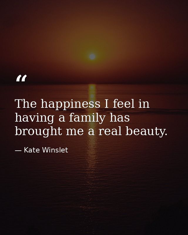 The happiness I feel in having a family has brought me a real beauty. — Kate Winslet