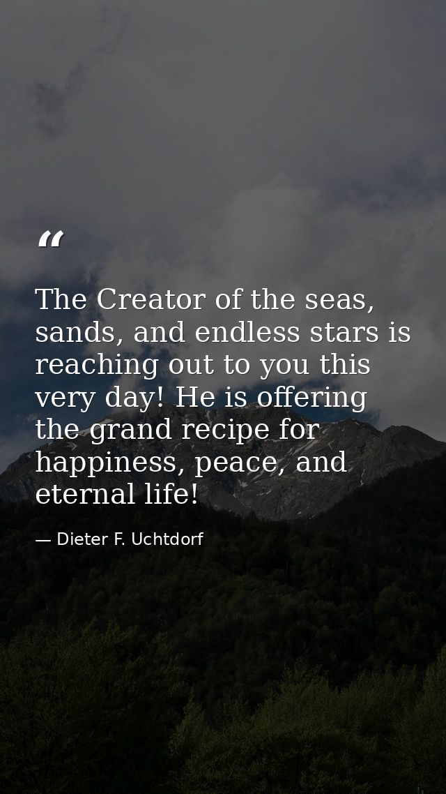 The Creator of the seas, sands, and endless stars is reaching out to you this very day! He is offering the grand recipe  — Dieter F. Uchtdorf
