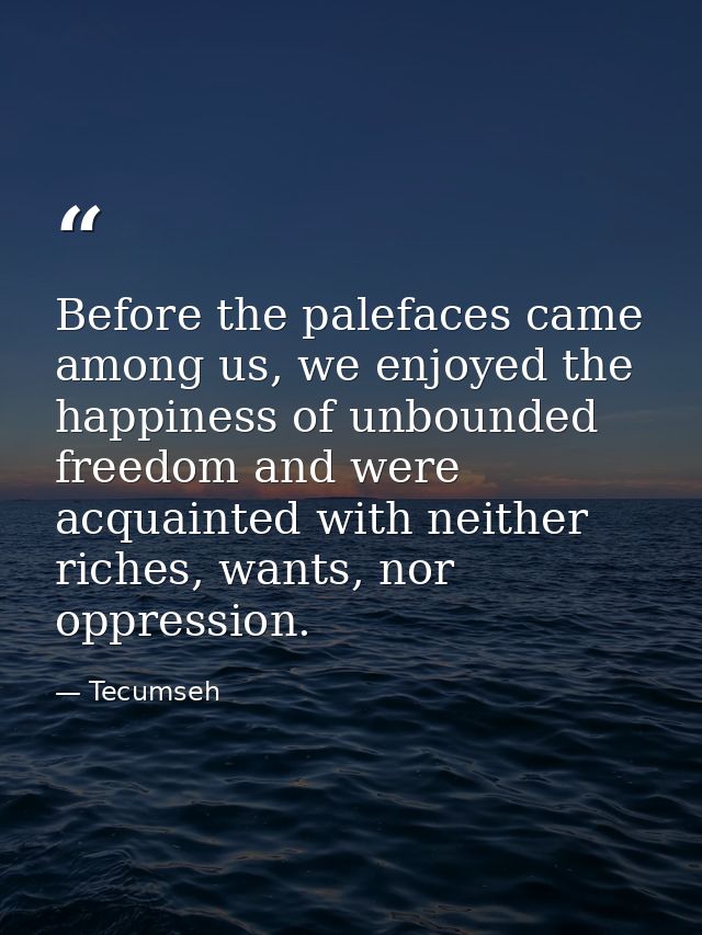 Before the palefaces came among us, we enjoyed the happiness of unbounded freedom and were acquainted with neither riche — Tecumseh