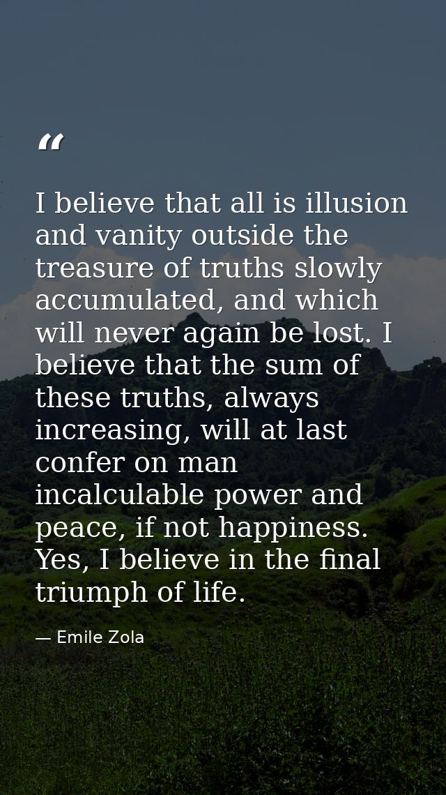 I believe that all is illusion and vanity outside the treasure of truths slowly accumulated, and which will never again  — Emile Zola
