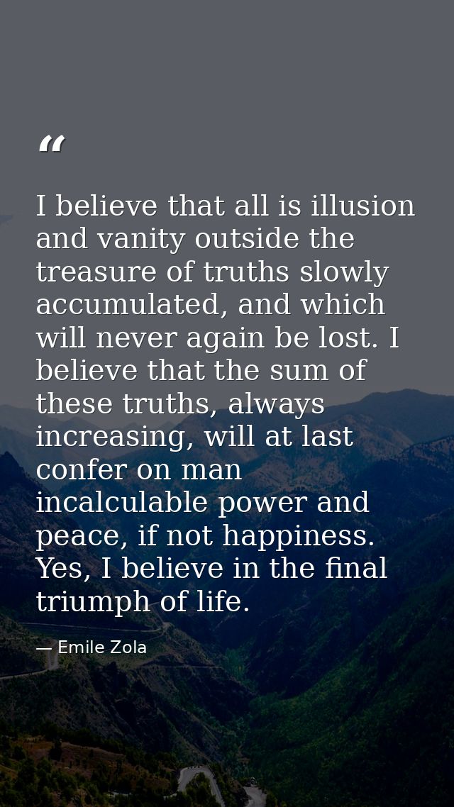 I believe that all is illusion and vanity outside the treasure of truths slowly accumulated, and which will never again  — Emile Zola