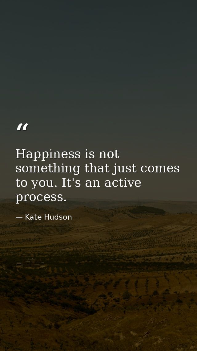 Happiness is not something that just comes to you. It's an active process. — Kate Hudson