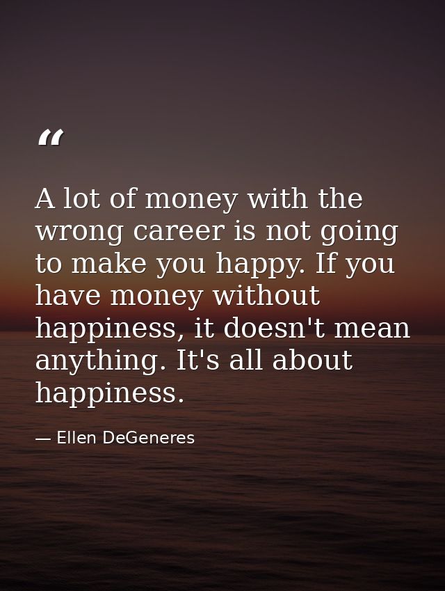 A lot of money with the wrong career is not going to make you happy. If you have money without happiness, it doesn't mea — Ellen DeGeneres