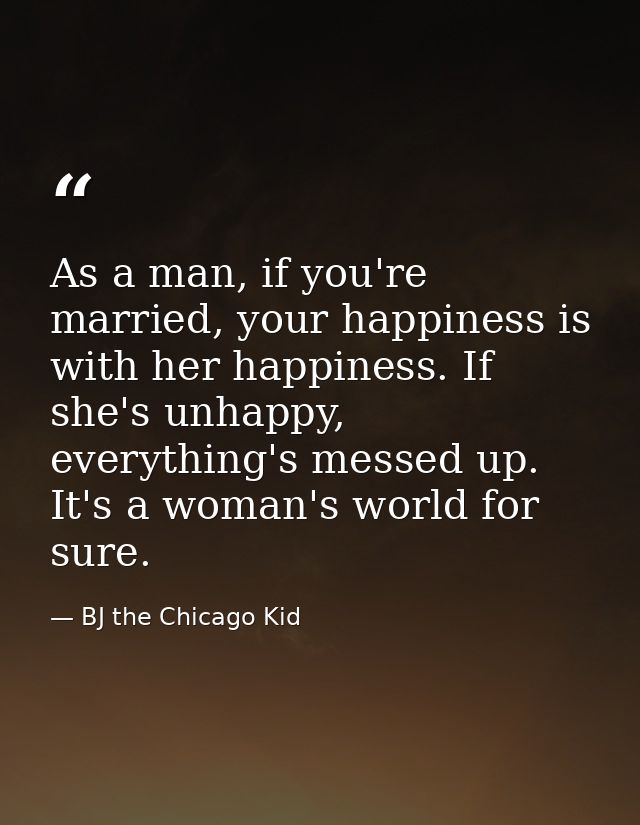 As a man, if you're married, your happiness is with her happiness. If she's unhappy, everything's messed up. It's a woma — BJ the Chicago Kid