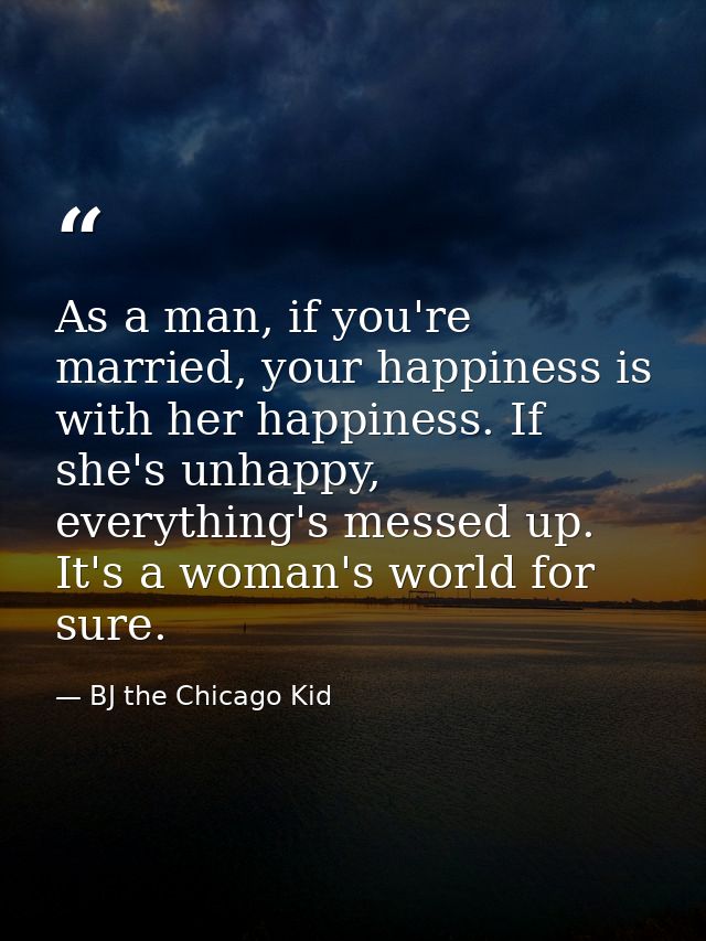 As a man, if you're married, your happiness is with her happiness. If she's unhappy, everything's messed up. It's a woma — BJ the Chicago Kid