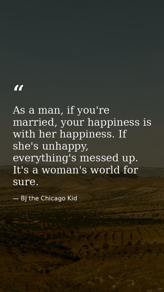 As a man, if you're married, your happiness is with her happiness. If she's unhappy, everything's messed up. It's a woma — BJ the Chicago Kid