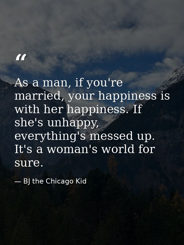 As a man, if you're married, your happiness is with her happiness. If she's unhappy, everything's messed up. It's a woma — BJ the Chicago Kid