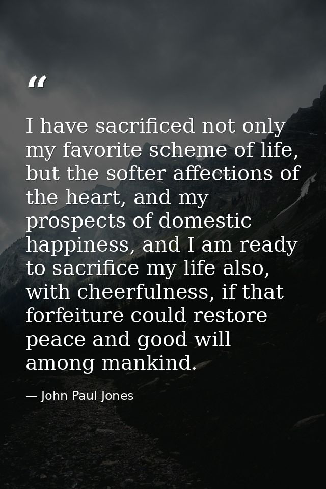 I have sacrificed not only my favorite scheme of life, but the softer affections of the heart, and my prospects of domes — John Paul Jones