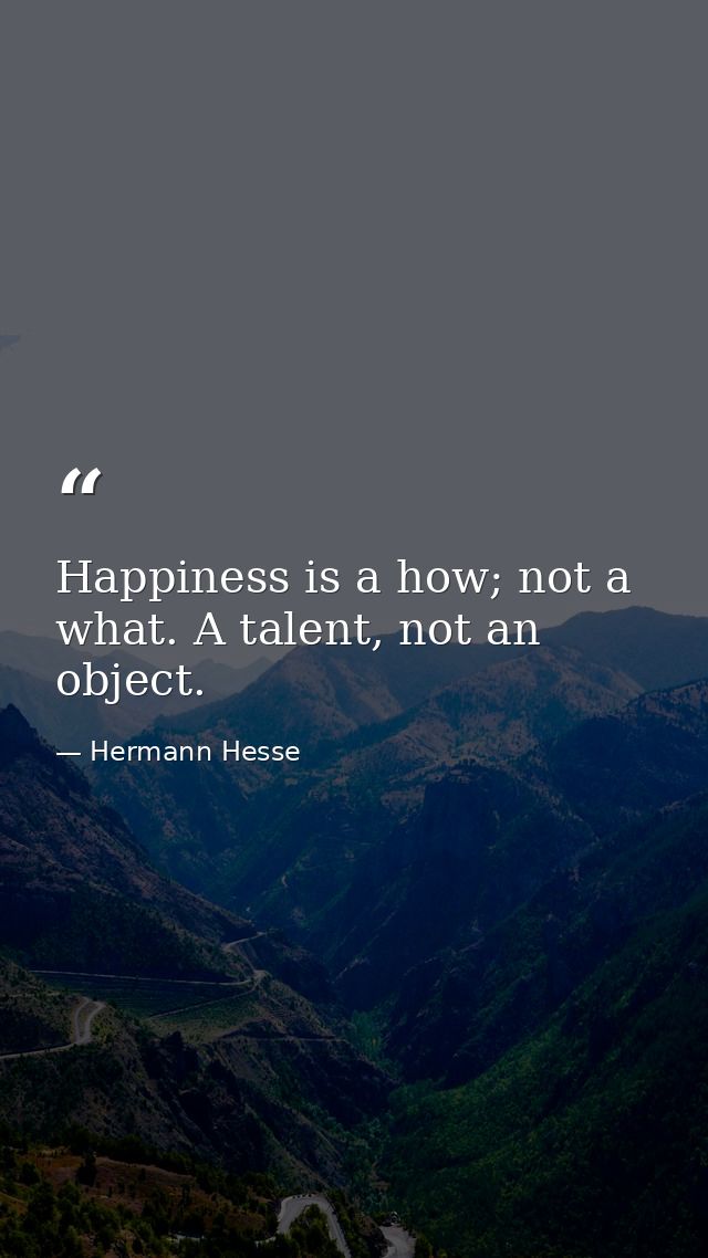Happiness is a how; not a what. A talent, not an object. — Hermann Hesse