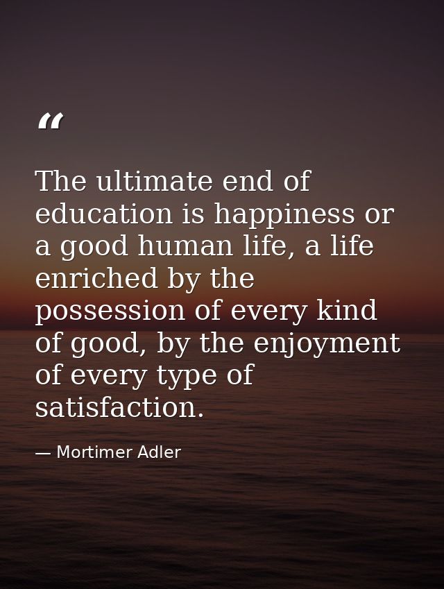 The ultimate end of education is happiness or a good human life, a life enriched by the possession of every kind of good — Mortimer Adler