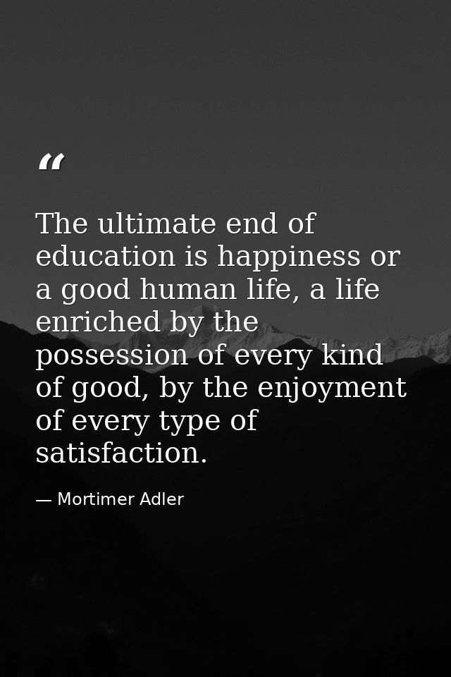 The ultimate end of education is happiness or a good human life, a life enriched by the possession of every kind of good — Mortimer Adler