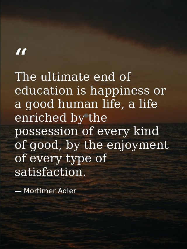 The ultimate end of education is happiness or a good human life, a life enriched by the possession of every kind of good — Mortimer Adler