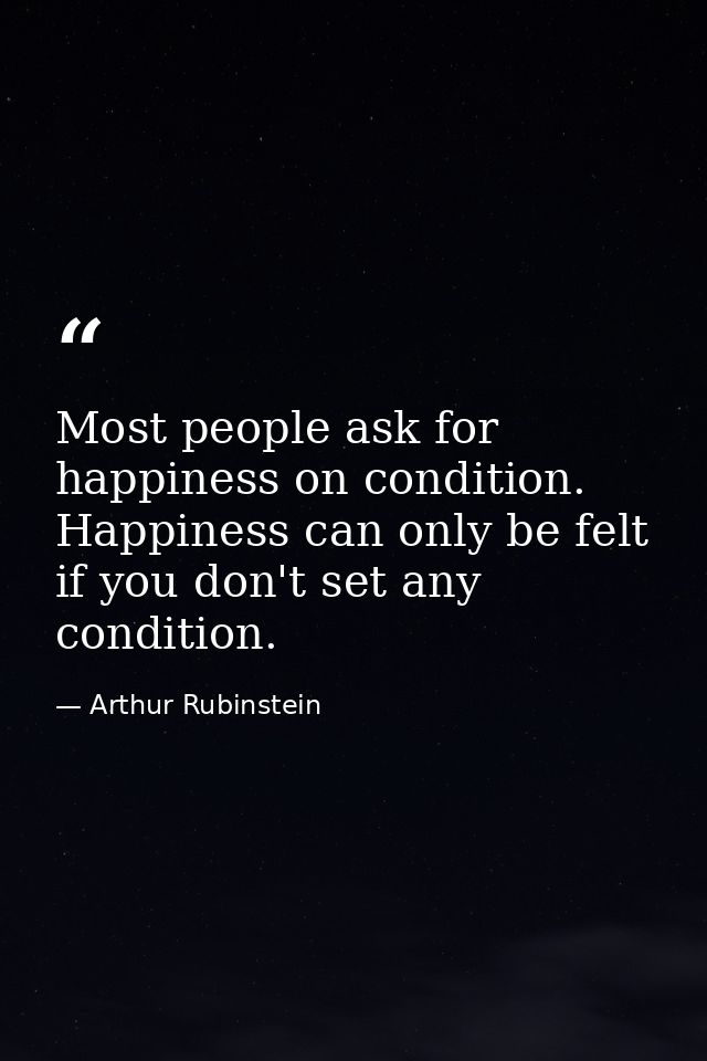 Most people ask for happiness on condition. Happiness can only be felt if you don't set any condition. — Arthur Rubinstein