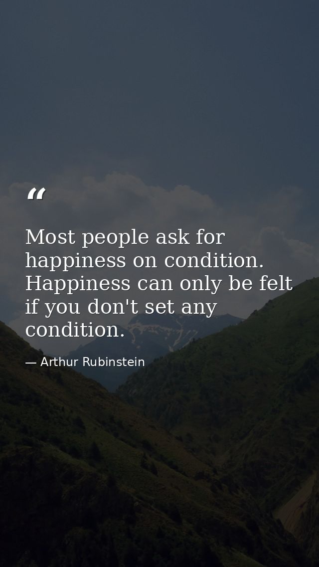 Most people ask for happiness on condition. Happiness can only be felt if you don't set any condition. — Arthur Rubinstein