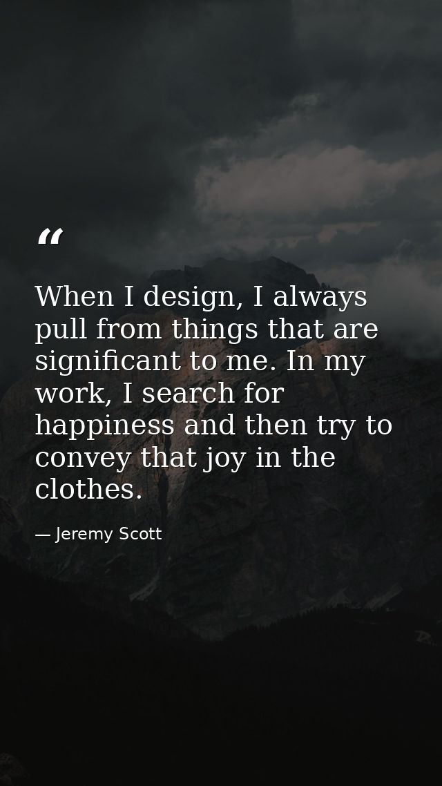 When I design, I always pull from things that are significant to me. In my work, I search for happiness and then try to  — Jeremy Scott
