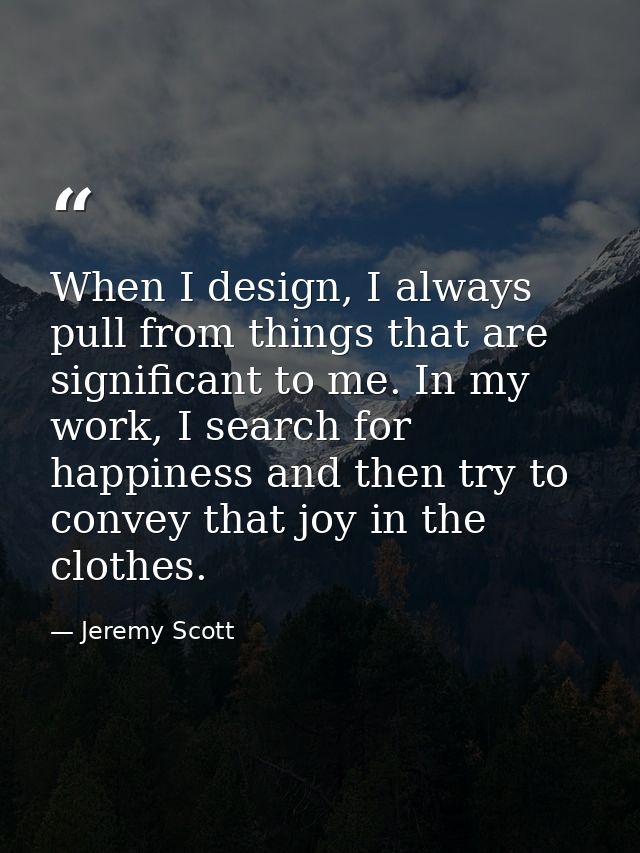When I design, I always pull from things that are significant to me. In my work, I search for happiness and then try to  — Jeremy Scott